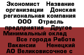 Экономист › Название организации ­ Донская региональная компания, ООО › Отрасль предприятия ­ Другое › Минимальный оклад ­ 23 000 - Все города Работа » Вакансии   . Ненецкий АО,Великовисочное с.